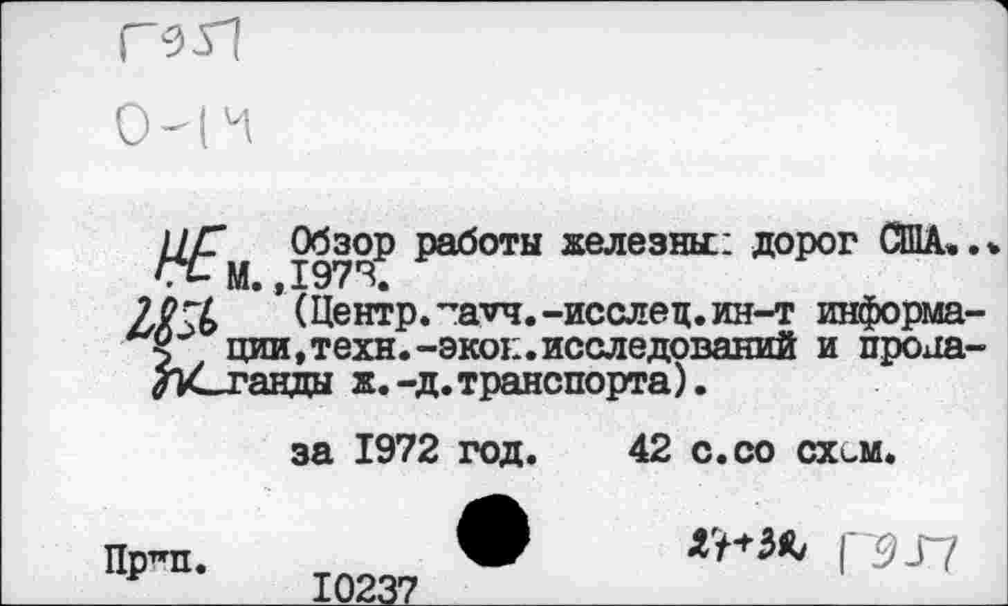 ﻿ЦТ Обзор работы железные дорог США.
М. ,197*3.
0-г(> (Центр.”а*ч.-исслец.ин-т информа
$ ции,техн.-экое.исследований и прона
за 1972 год.
Пр^п.
10237
